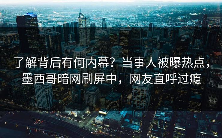 了解背后有何内幕？当事人被曝热点，墨西哥暗网刷屏中，网友直呼过瘾