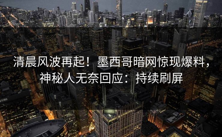 清晨风波再起！墨西哥暗网惊现爆料，神秘人无奈回应：持续刷屏