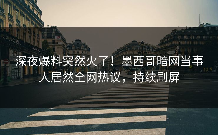 深夜爆料突然火了！墨西哥暗网当事人居然全网热议，持续刷屏