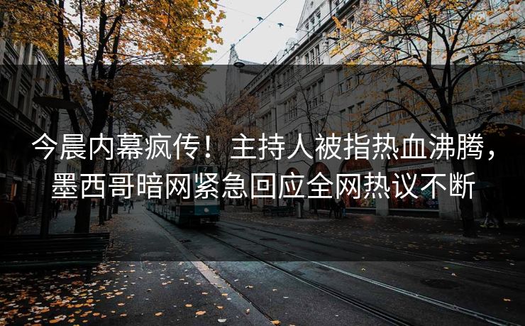 今晨内幕疯传！主持人被指热血沸腾，墨西哥暗网紧急回应全网热议不断