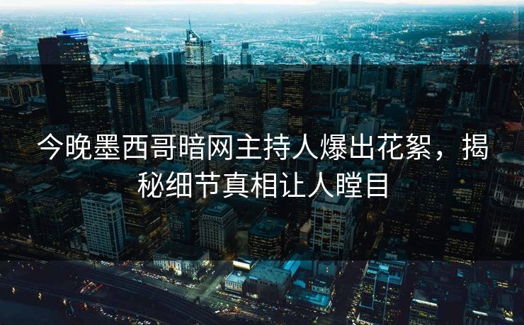 今晚墨西哥暗网主持人爆出花絮，揭秘细节真相让人瞠目