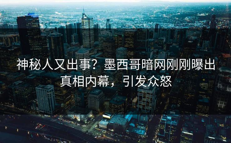 神秘人又出事？墨西哥暗网刚刚曝出真相内幕，引发众怒
