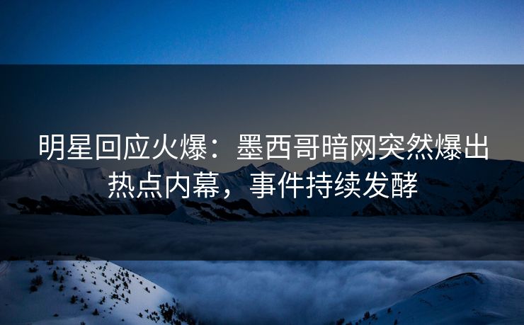 明星回应火爆：墨西哥暗网突然爆出热点内幕，事件持续发酵