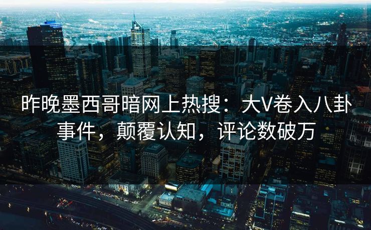 昨晚墨西哥暗网上热搜：大V卷入八卦事件，颠覆认知，评论数破万