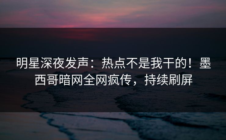 明星深夜发声：热点不是我干的！墨西哥暗网全网疯传，持续刷屏
