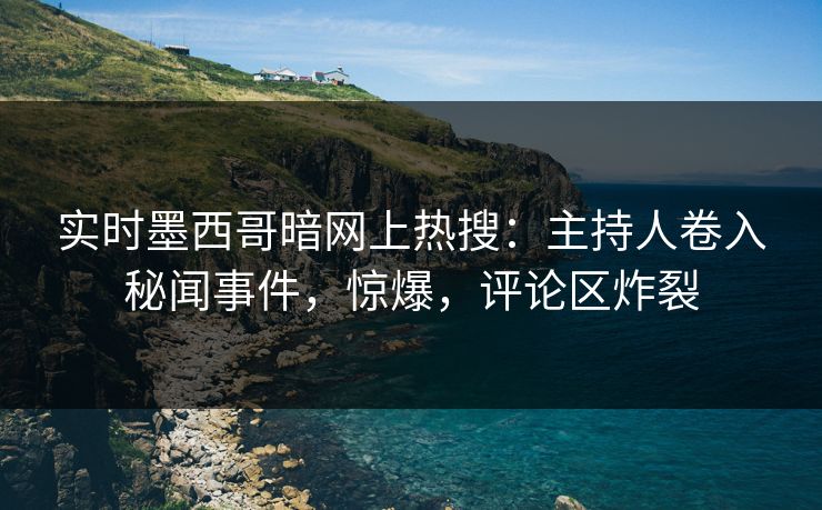 实时墨西哥暗网上热搜：主持人卷入秘闻事件，惊爆，评论区炸裂