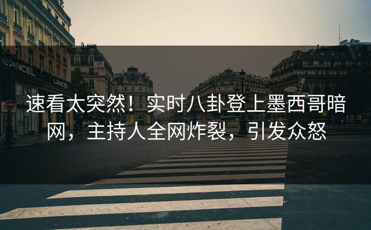 速看太突然！实时八卦登上墨西哥暗网，主持人全网炸裂，引发众怒