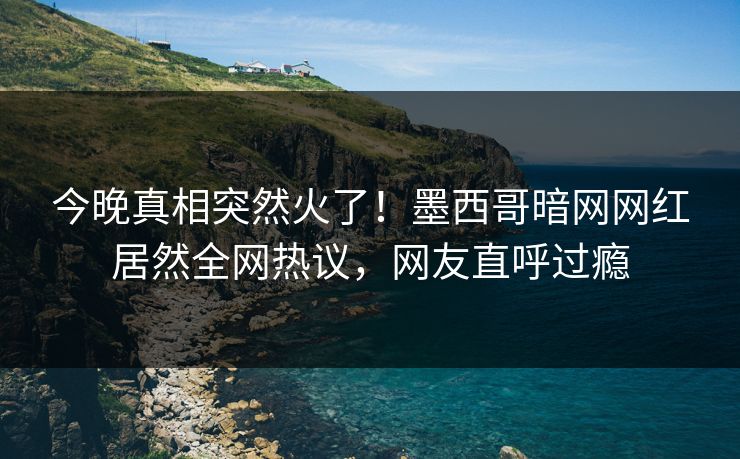 今晚真相突然火了！墨西哥暗网网红居然全网热议，网友直呼过瘾