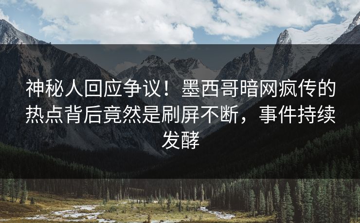 神秘人回应争议！墨西哥暗网疯传的热点背后竟然是刷屏不断，事件持续发酵