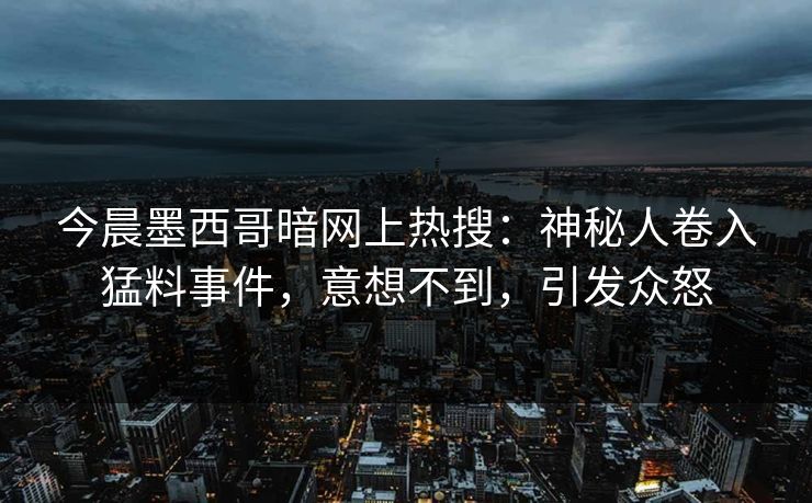 今晨墨西哥暗网上热搜：神秘人卷入猛料事件，意想不到，引发众怒