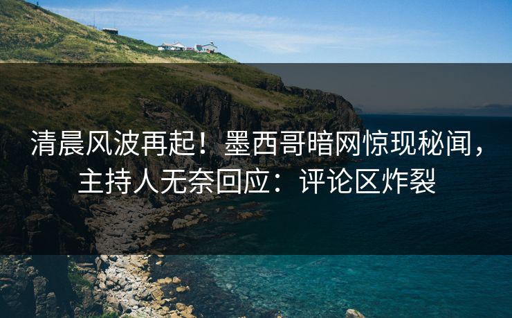清晨风波再起！墨西哥暗网惊现秘闻，主持人无奈回应：评论区炸裂