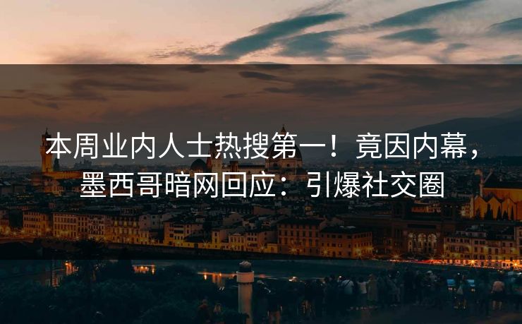 本周业内人士热搜第一！竟因内幕，墨西哥暗网回应：引爆社交圈