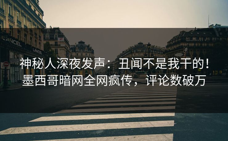 神秘人深夜发声：丑闻不是我干的！墨西哥暗网全网疯传，评论数破万