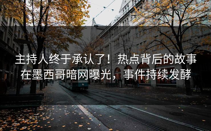 主持人终于承认了！热点背后的故事在墨西哥暗网曝光，事件持续发酵