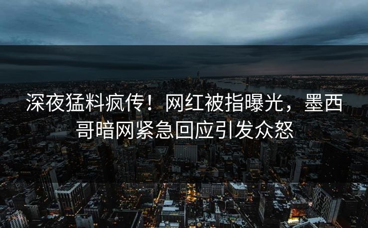 深夜猛料疯传！网红被指曝光，墨西哥暗网紧急回应引发众怒