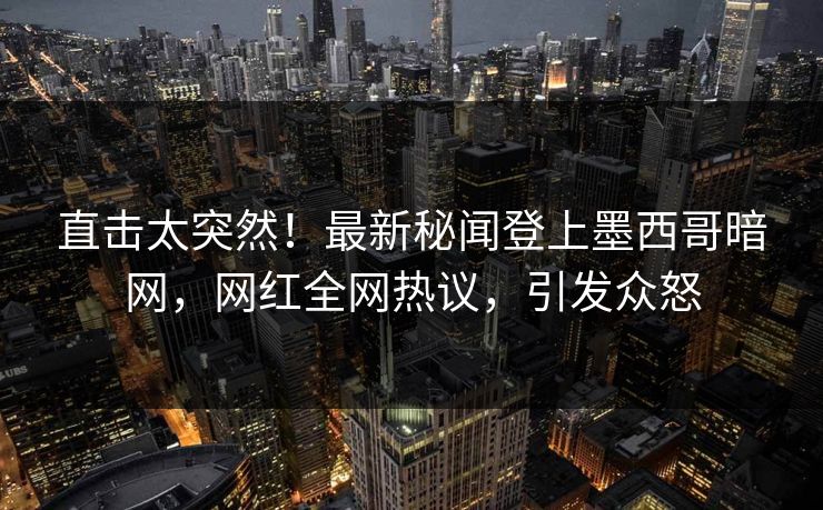 直击太突然！最新秘闻登上墨西哥暗网，网红全网热议，引发众怒