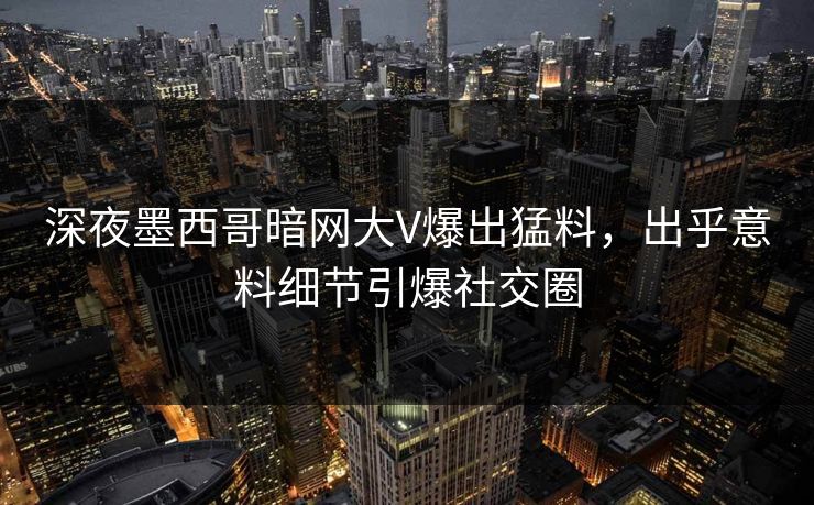 深夜墨西哥暗网大V爆出猛料，出乎意料细节引爆社交圈