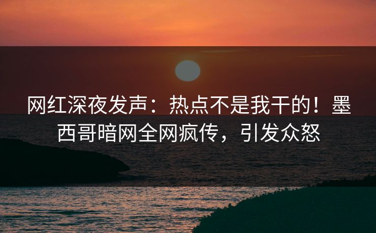 网红深夜发声：热点不是我干的！墨西哥暗网全网疯传，引发众怒