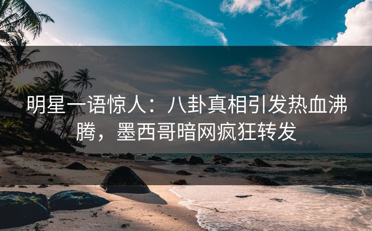 明星一语惊人：八卦真相引发热血沸腾，墨西哥暗网疯狂转发