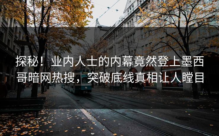 探秘！业内人士的内幕竟然登上墨西哥暗网热搜，突破底线真相让人瞠目