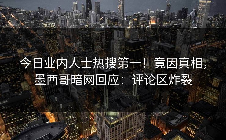 今日业内人士热搜第一！竟因真相，墨西哥暗网回应：评论区炸裂