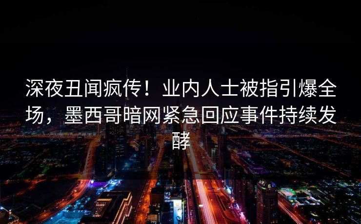 深夜丑闻疯传！业内人士被指引爆全场，墨西哥暗网紧急回应事件持续发酵