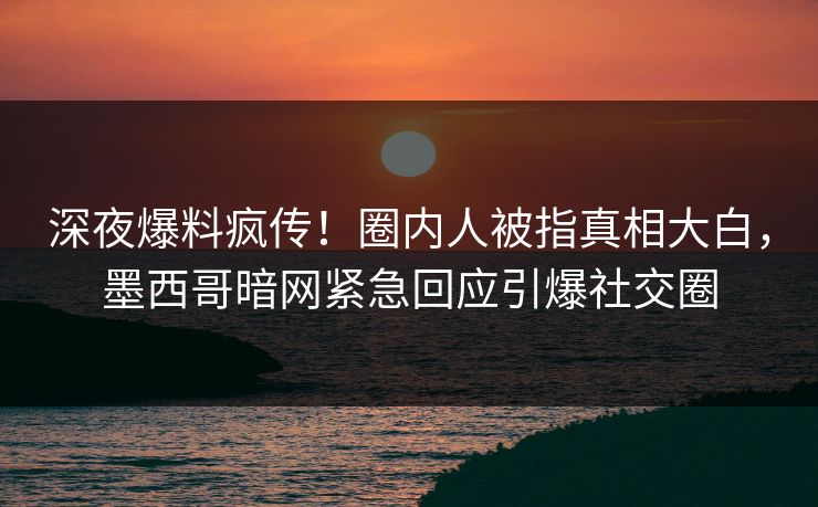 深夜爆料疯传！圈内人被指真相大白，墨西哥暗网紧急回应引爆社交圈