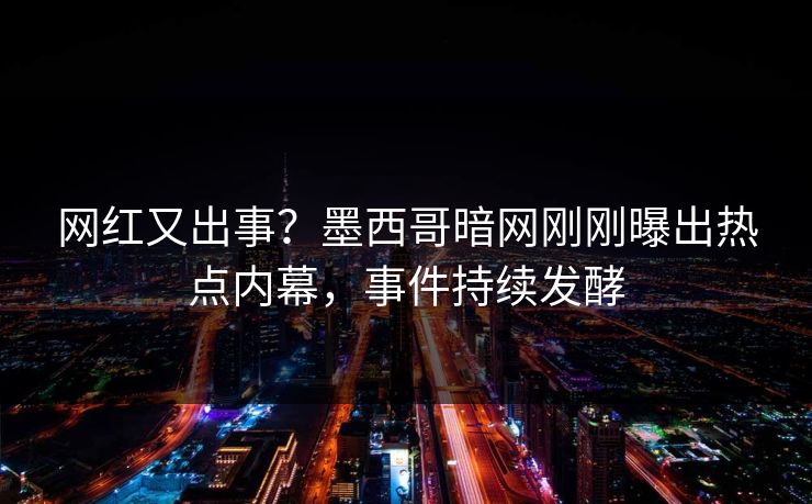 网红又出事？墨西哥暗网刚刚曝出热点内幕，事件持续发酵