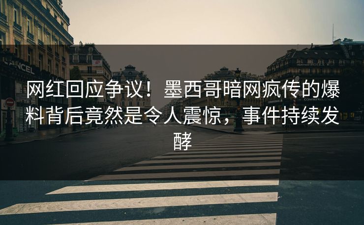 网红回应争议！墨西哥暗网疯传的爆料背后竟然是令人震惊，事件持续发酵