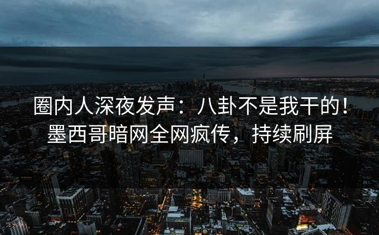 圈内人深夜发声：八卦不是我干的！墨西哥暗网全网疯传，持续刷屏