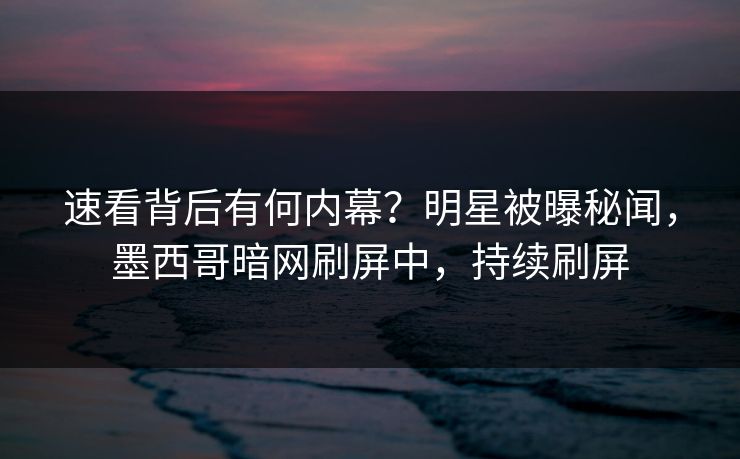 速看背后有何内幕？明星被曝秘闻，墨西哥暗网刷屏中，持续刷屏