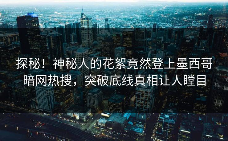 探秘！神秘人的花絮竟然登上墨西哥暗网热搜，突破底线真相让人瞠目