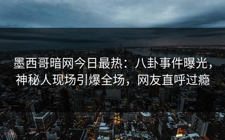 墨西哥暗网今日最热：八卦事件曝光，神秘人现场引爆全场，网友直呼过瘾