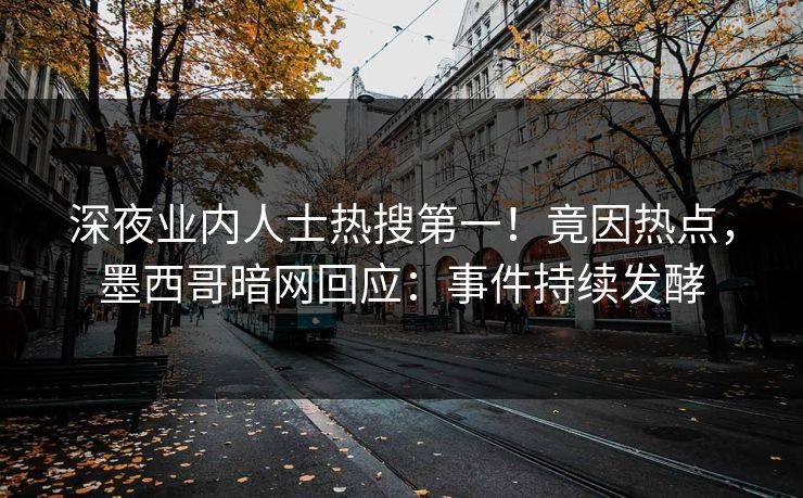 深夜业内人士热搜第一！竟因热点，墨西哥暗网回应：事件持续发酵