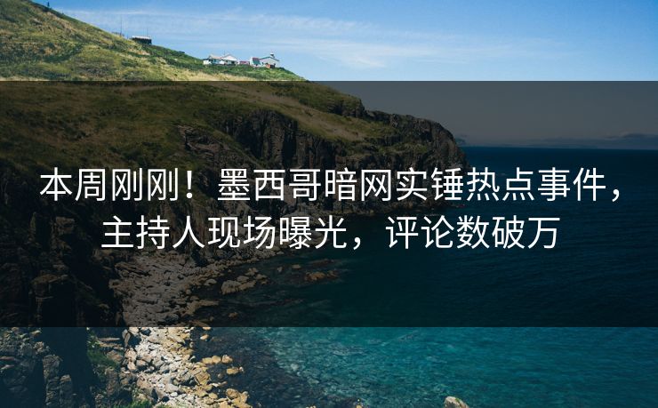 本周刚刚！墨西哥暗网实锤热点事件，主持人现场曝光，评论数破万