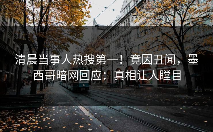 清晨当事人热搜第一！竟因丑闻，墨西哥暗网回应：真相让人瞠目