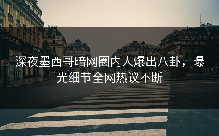 深夜墨西哥暗网圈内人爆出八卦，曝光细节全网热议不断