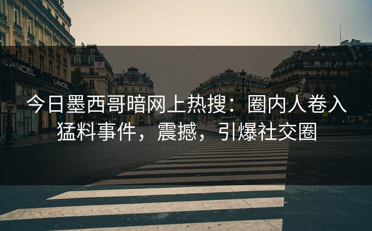 今日墨西哥暗网上热搜：圈内人卷入猛料事件，震撼，引爆社交圈