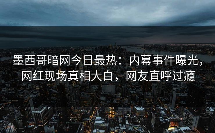 墨西哥暗网今日最热：内幕事件曝光，网红现场真相大白，网友直呼过瘾