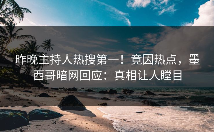 昨晚主持人热搜第一！竟因热点，墨西哥暗网回应：真相让人瞠目