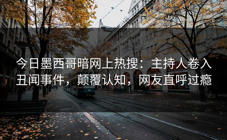 今日墨西哥暗网上热搜：主持人卷入丑闻事件，颠覆认知，网友直呼过瘾
