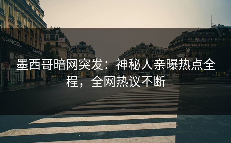 墨西哥暗网突发：神秘人亲曝热点全程，全网热议不断