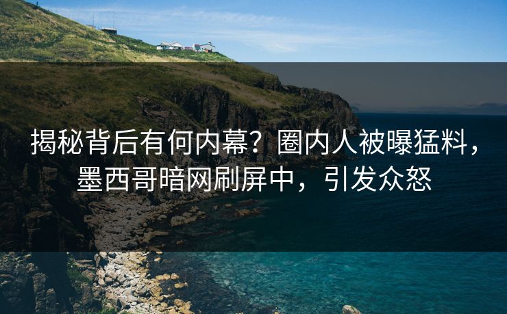 揭秘背后有何内幕？圈内人被曝猛料，墨西哥暗网刷屏中，引发众怒