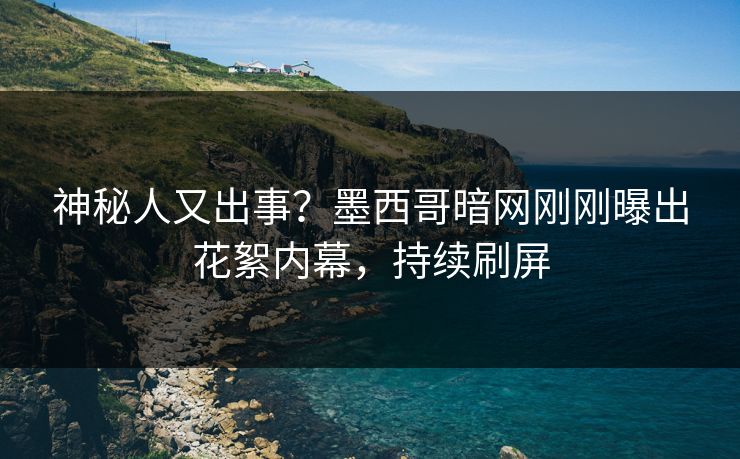 神秘人又出事？墨西哥暗网刚刚曝出花絮内幕，持续刷屏