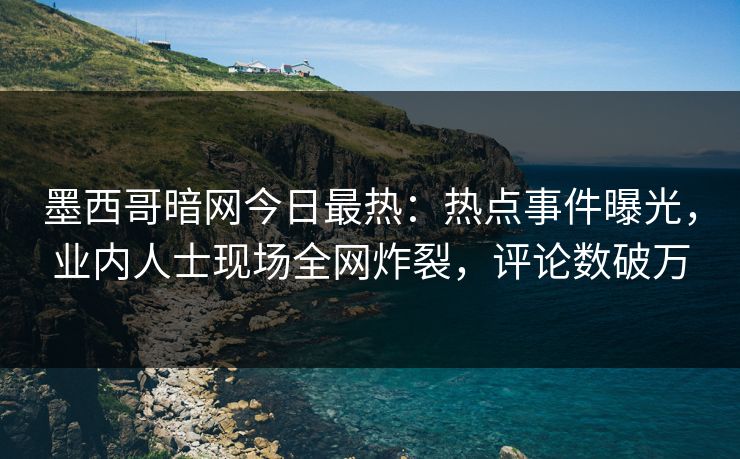墨西哥暗网今日最热：热点事件曝光，业内人士现场全网炸裂，评论数破万