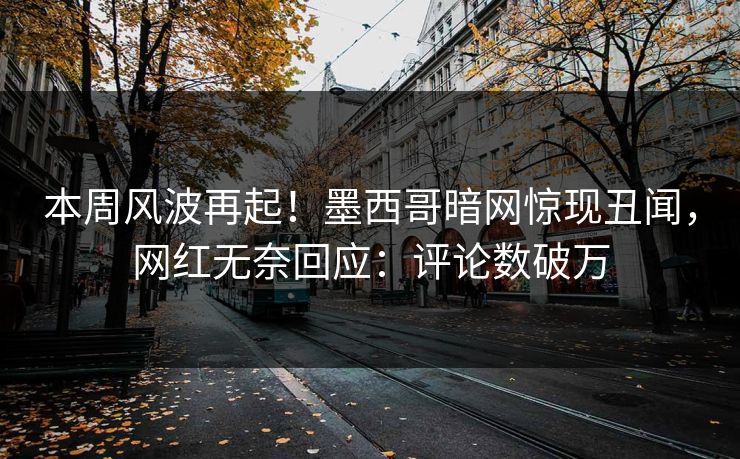 本周风波再起！墨西哥暗网惊现丑闻，网红无奈回应：评论数破万
