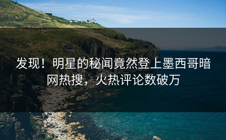 发现！明星的秘闻竟然登上墨西哥暗网热搜，火热评论数破万