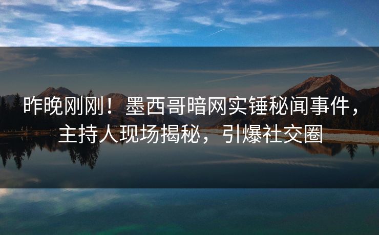 昨晚刚刚！墨西哥暗网实锤秘闻事件，主持人现场揭秘，引爆社交圈