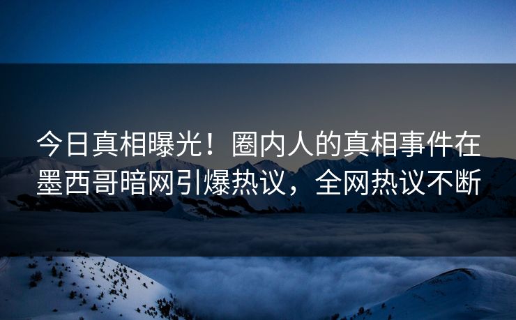 今日真相曝光！圈内人的真相事件在墨西哥暗网引爆热议，全网热议不断