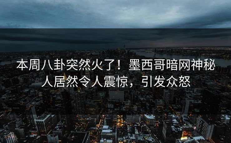 本周八卦突然火了！墨西哥暗网神秘人居然令人震惊，引发众怒